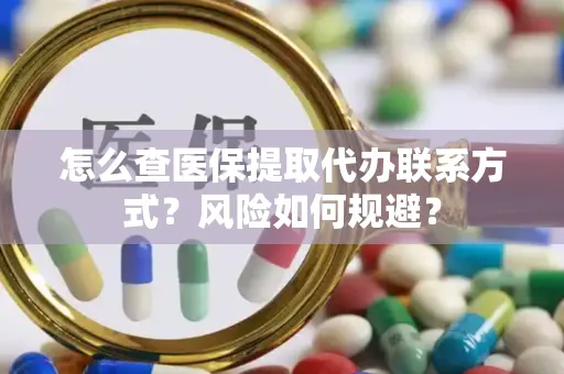 怎么查医保提取代办联系方式？风险如何规避？